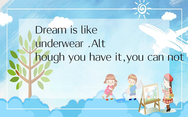 Dream is like underwear .Although you have it,you can not show it to everyone you meet