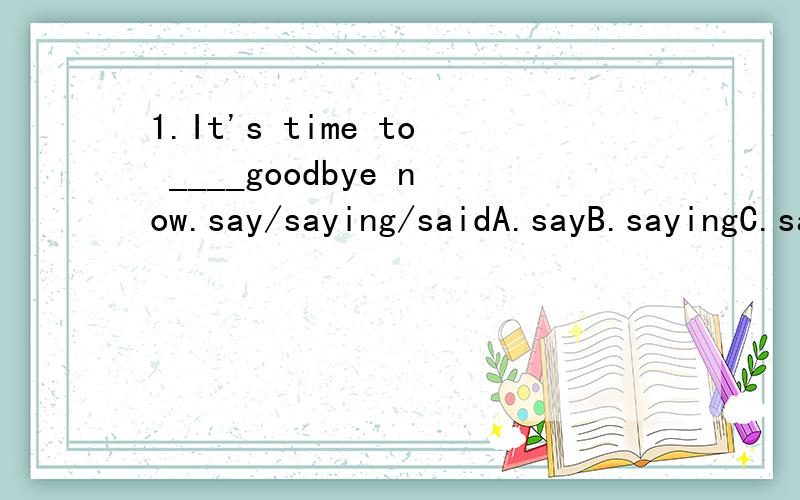 1.It's time to ____goodbye now.say/saying/saidA.sayB.sayingC.said2.The balloons are _____ away.A.flying B.flyC.fling3.He often _____to school by busA.goingB.goesC.went
