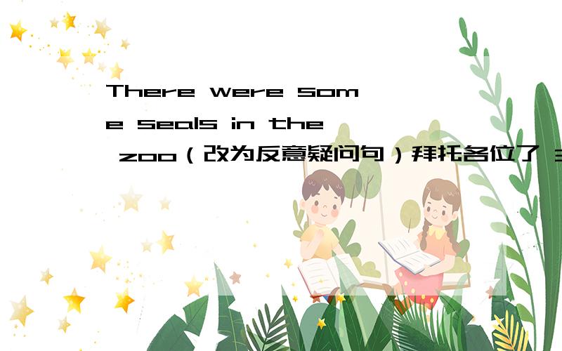 There were some seals in the zoo（改为反意疑问句）拜托各位了 3Q