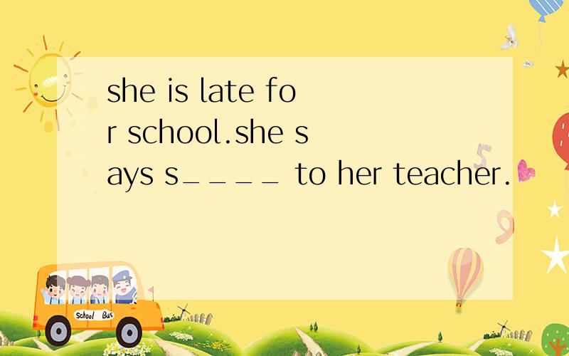 she is late for school.she says s____ to her teacher.