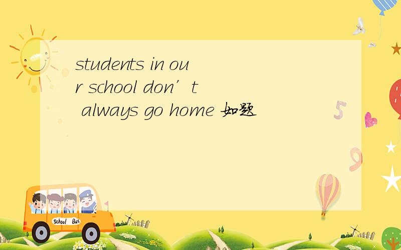 students in our school don’t always go home 如题