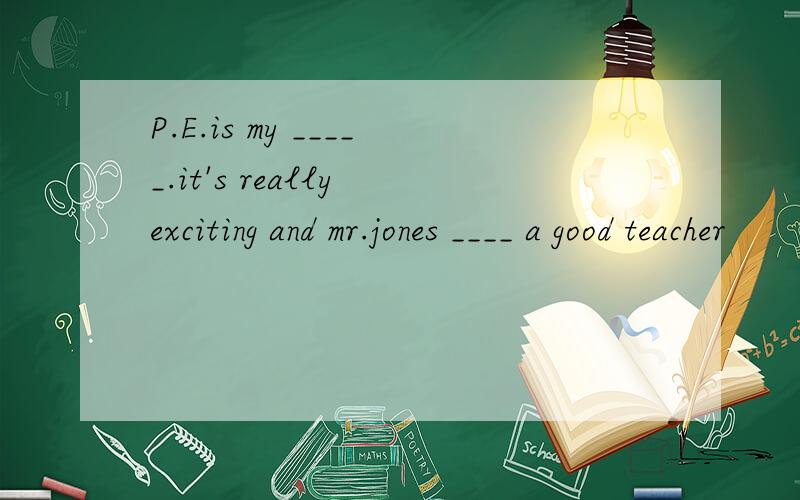 P.E.is my _____.it's really exciting and mr.jones ____ a good teacher
