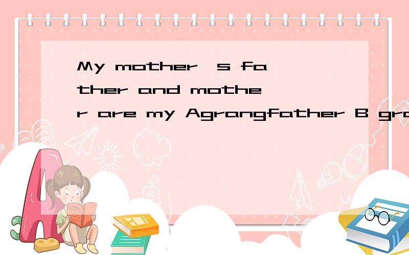 My mother,s father and mother are my Agrangfather B grandmother C grandparent D grangparents是选哲题   My mother,s father and mother are my           Agrangfather        B grandmother     C        grandparent       D grangparents