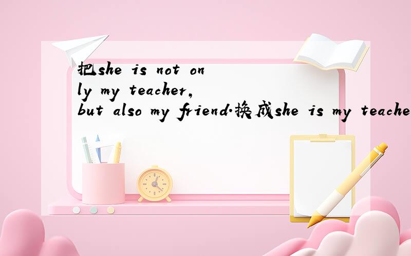 把she is not only my teacher,but also my friend.换成she is my teacher and my friend__ __把后面的句子补充完整