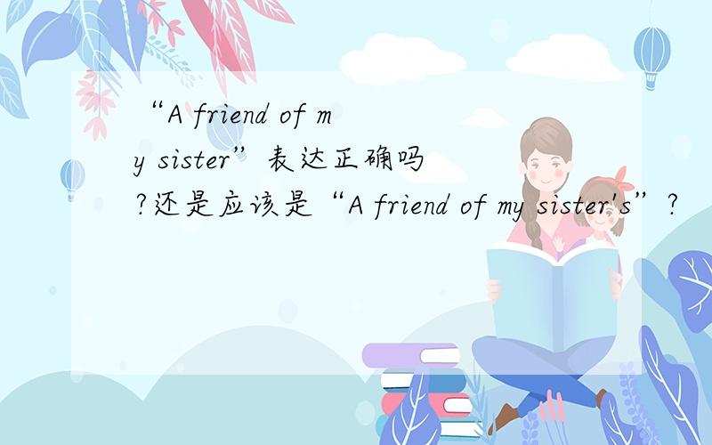 “A friend of my sister”表达正确吗?还是应该是“A friend of my sister's”?