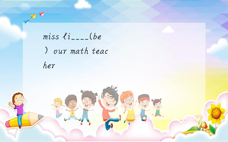 miss li____(be）our math teacher
