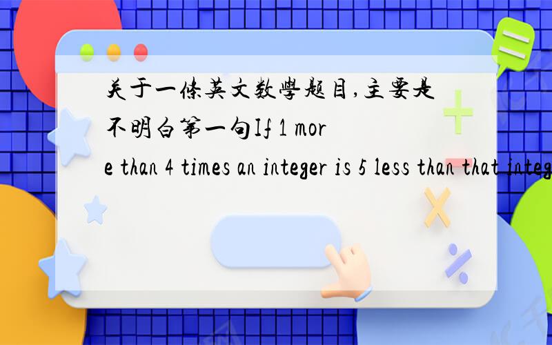 关于一条英文数学题目,主要是不明白第一句If 1 more than 4 times an integer is 5 less than that integer,what is the integer?(A) -2(B) -1(C) 0(D) 1(E) 2如题```第一句我都看得晕晕的确