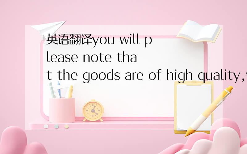 英语翻译you will please note that the goods are of high quality,while the prices are quite moderate.其中“you will please note that ”怎么翻译?