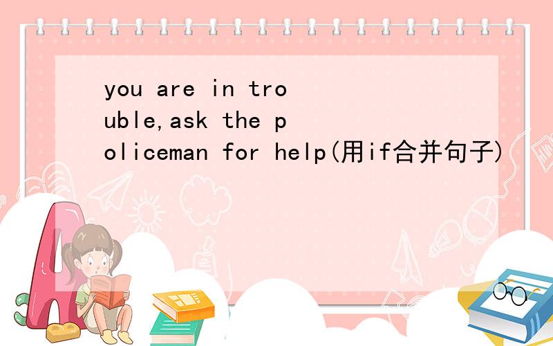 you are in trouble,ask the policeman for help(用if合并句子)