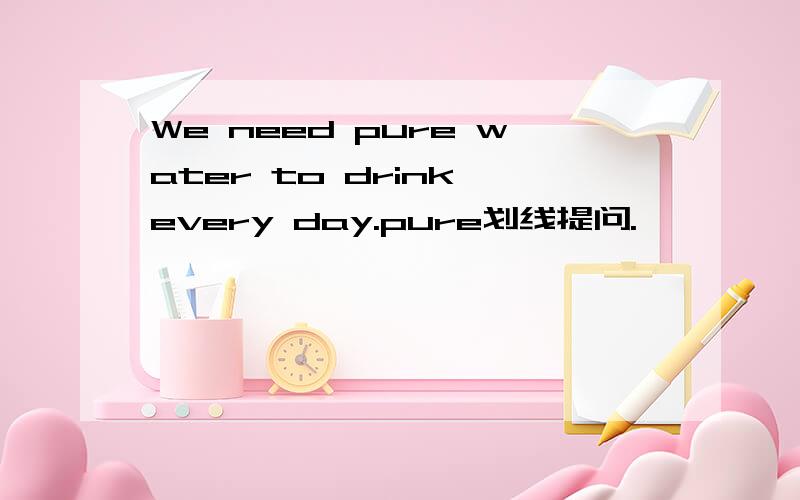 We need pure water to drink every day.pure划线提问.