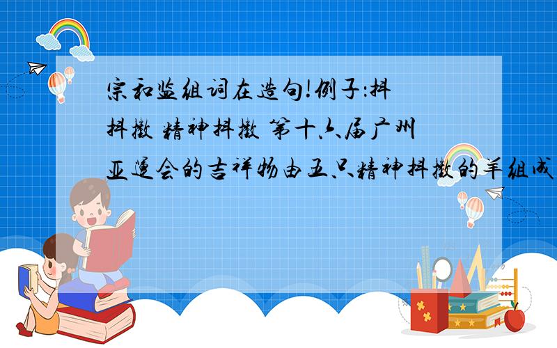 宗和监组词在造句!例子：抖 抖擞 精神抖擞 第十六届广州亚运会的吉祥物由五只精神抖擞的羊组成