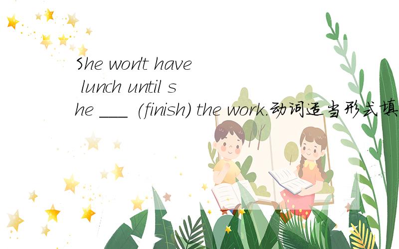 She won't have lunch until she ___ (finish) the work.动词适当形式填空