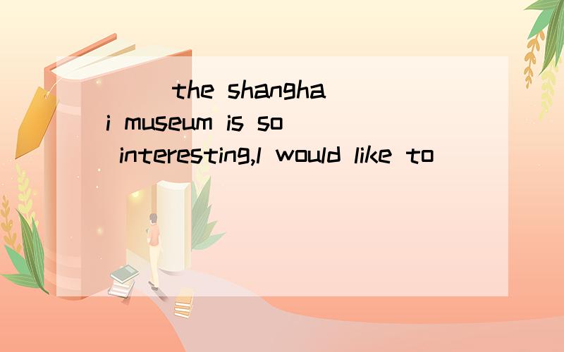 ( )the shanghai museum is so interesting,l would like to_____my son here tomorrow.A.ask B.bring C.leave D.carry