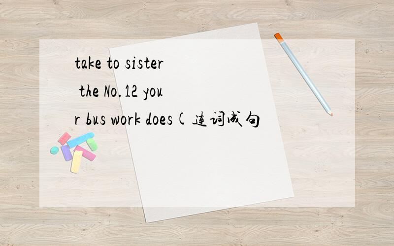 take to sister the No.12 your bus work does(连词成句