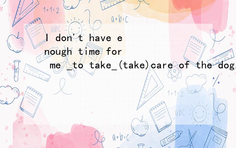 I don't have enough time for me _to take_(take)care of the dog.这里为什么用to take呀?