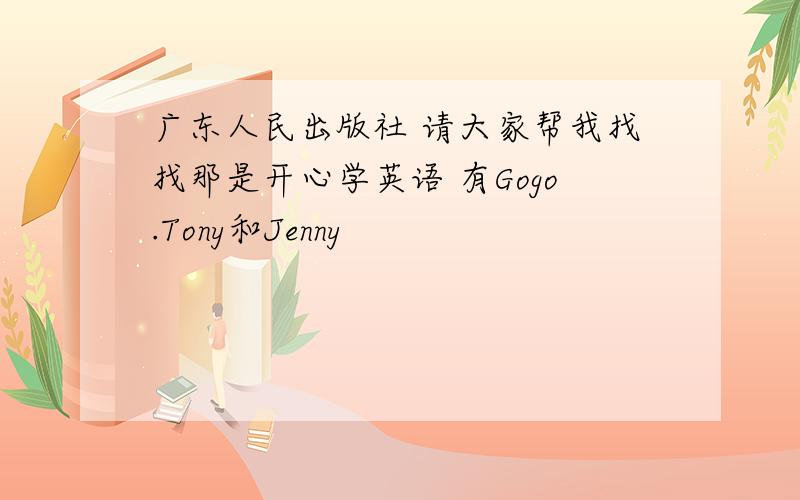 广东人民出版社 请大家帮我找找那是开心学英语 有Gogo.Tony和Jenny