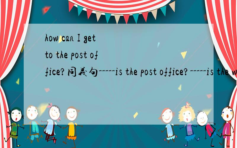 how can I get to the post office?同义句-----is the post office?-----is the way to the post office?