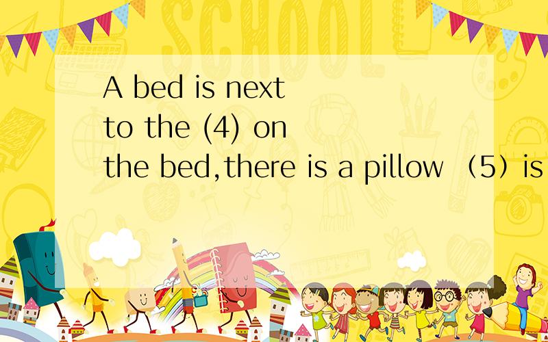 A bed is next to the (4) on the bed,there is a pillow （5）is near the window.on it ,there is a l填出最佳答案 注：是英语