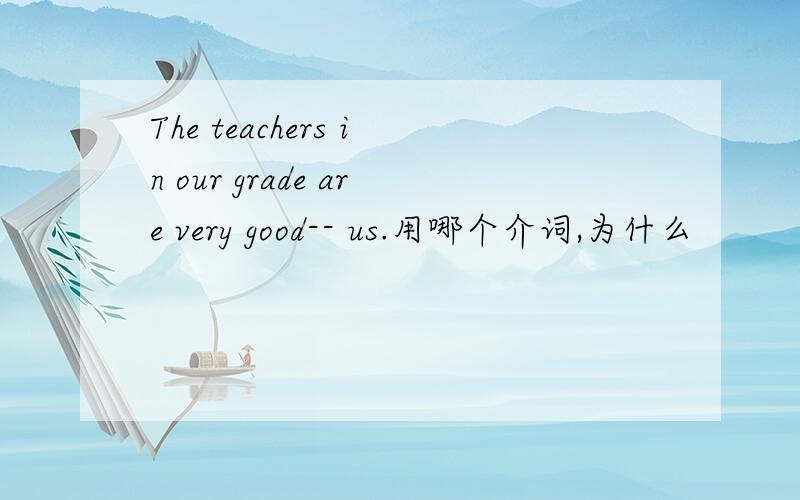 The teachers in our grade are very good-- us.用哪个介词,为什么