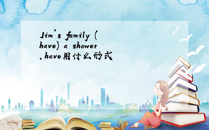 Jim's family (have) a shower,have用什么形式
