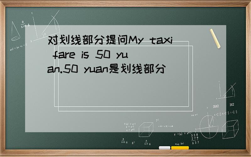 对划线部分提问My taxi fare is 50 yuan.50 yuan是划线部分