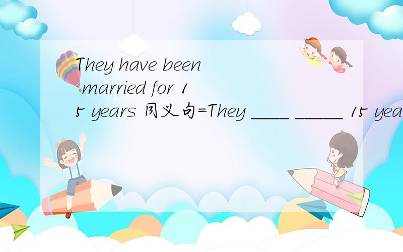 They have been married for 15 years 同义句=They ____ _____ 15 years.