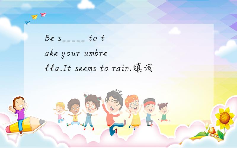 Be s_____ to take your umbrella.It seems to rain.填词