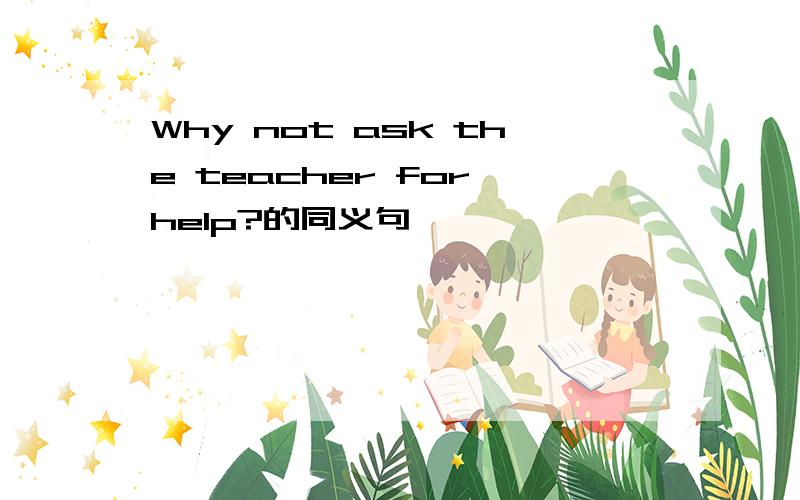 Why not ask the teacher for help?的同义句