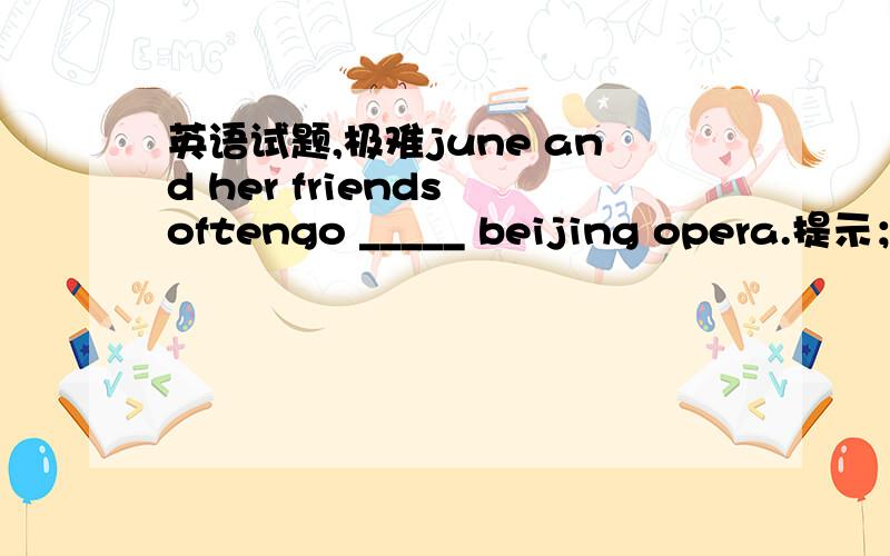 英语试题,极难june and her friends oftengo _____ beijing opera.提示；填see的适当形式