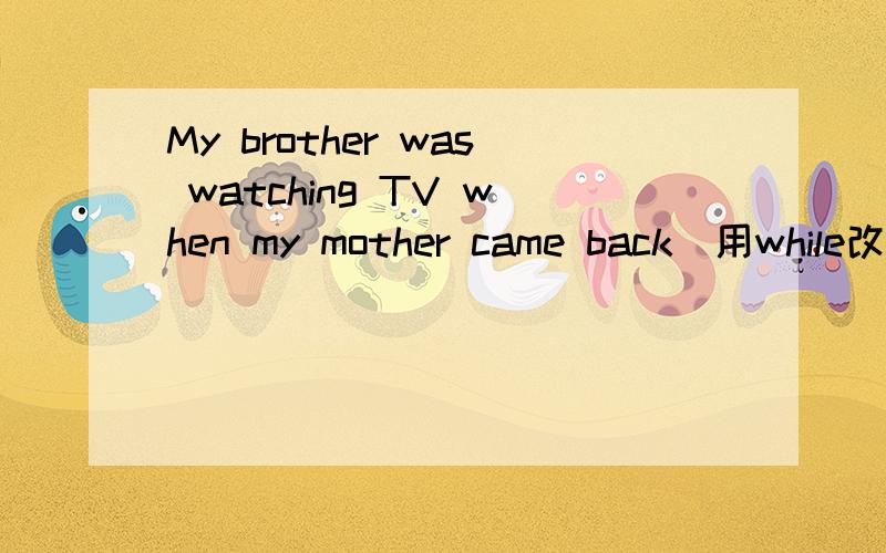 My brother was watching TV when my mother came back（用while改写）