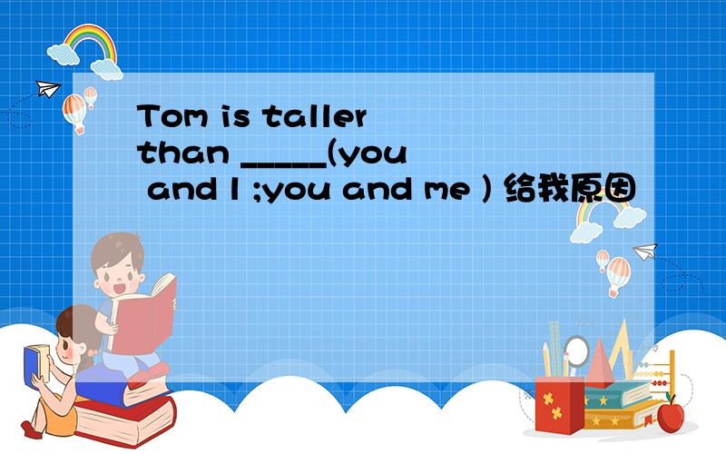 Tom is taller than _____(you and l ;you and me ) 给我原因