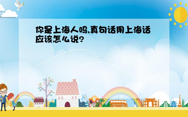 你是上海人吗,真句话用上海话应该怎么说?