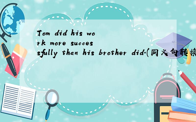 Tom did his work more successfully than his brother did.(同义句转换)