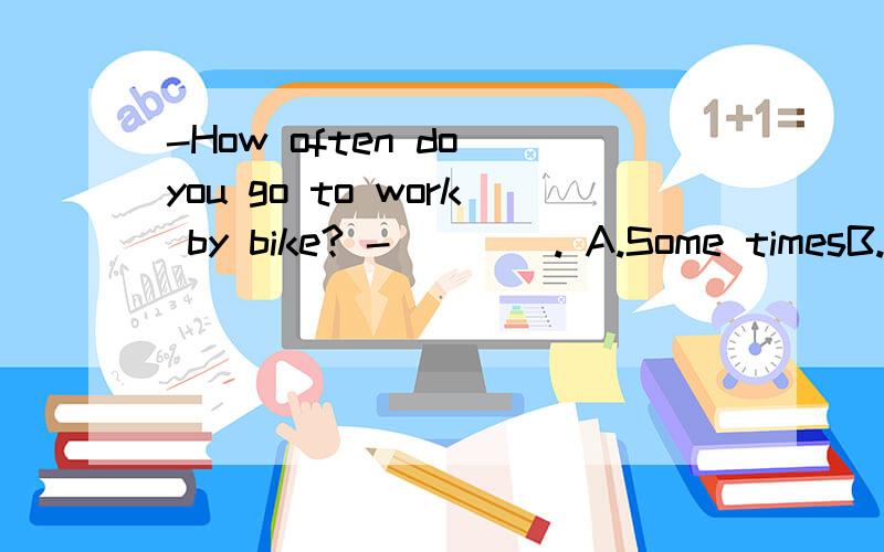 -How often do you go to work by bike? -____. A.Some timesB.sometimesC.some timeD.sometime