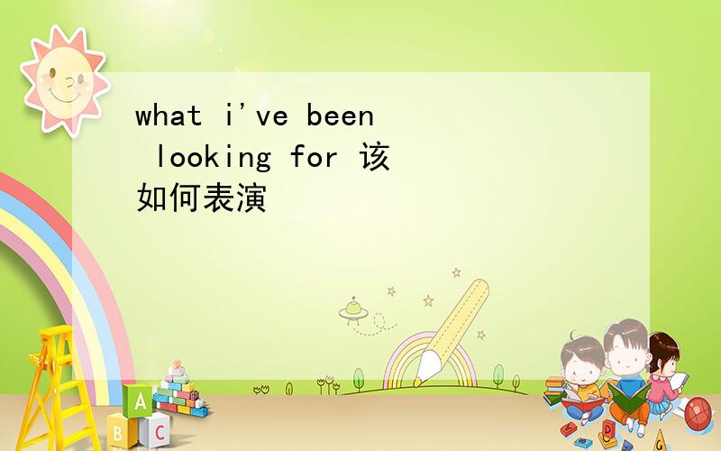what i've been looking for 该如何表演