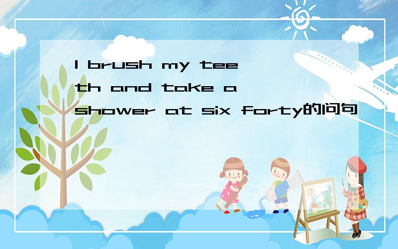 I brush my teeth and take a shower at six forty的问句