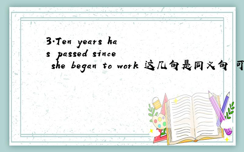 3.Ten years has passed since she began to work 这几句是同义句 可是 第三句 都是ten years 了 还为什么