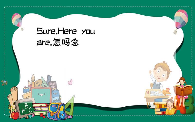 Sure.Here you are.怎吗念