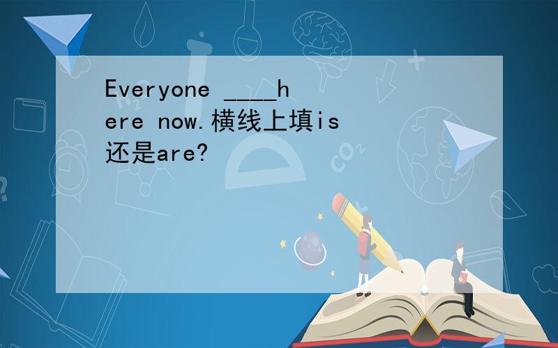 Everyone ____here now.横线上填is还是are?