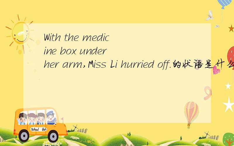 With the medicine box under her arm,Miss Li hurried off.的状语是什么?为什么?