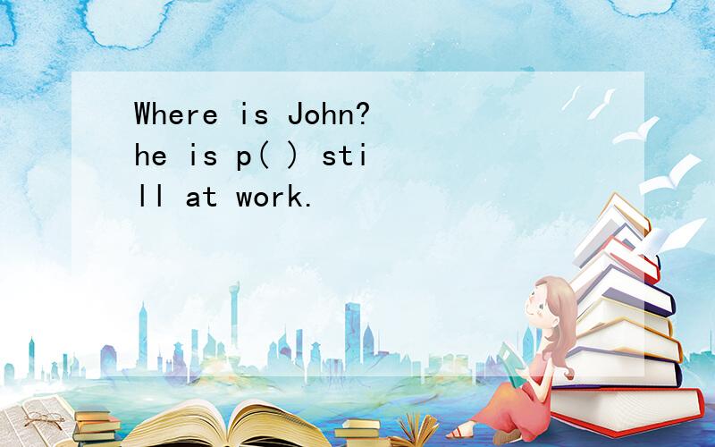 Where is John?he is p( ) still at work.