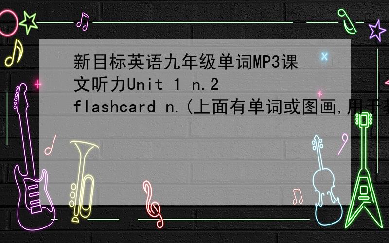 新目标英语九年级单词MP3课文听力Unit 1 n.2 flashcard n.(上面有单词或图画,用于教学的)抽认卡第一单元是这样的,