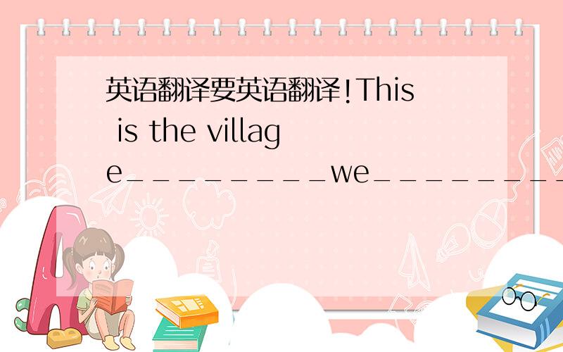 英语翻译要英语翻译!This is the village________we_________last year.