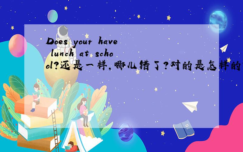 Does your have lunch at school?还是一样,哪儿错了?对的是怎样的?he don't have class on surday.还是一样,哪儿错了?对的是怎样的?