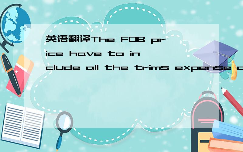 英语翻译The FOB price have to include all the trims expense and attached file with trims cost fm customer.