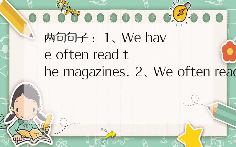 两句句子： 1、We have often read the magazines. 2、We often read the magazines.两句意思是否完全相同?第一句不是现在完成时么?