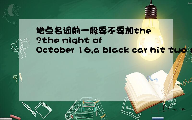 地点名词前一般要不要加the?the night of October 16,a black car hit two students on ____ Hebei University campus,one killed and the other suffring______ broken leg.”A.the,a B.\ ,the C.the ,the D.\,a应选哪个答案,怎么填冠词?