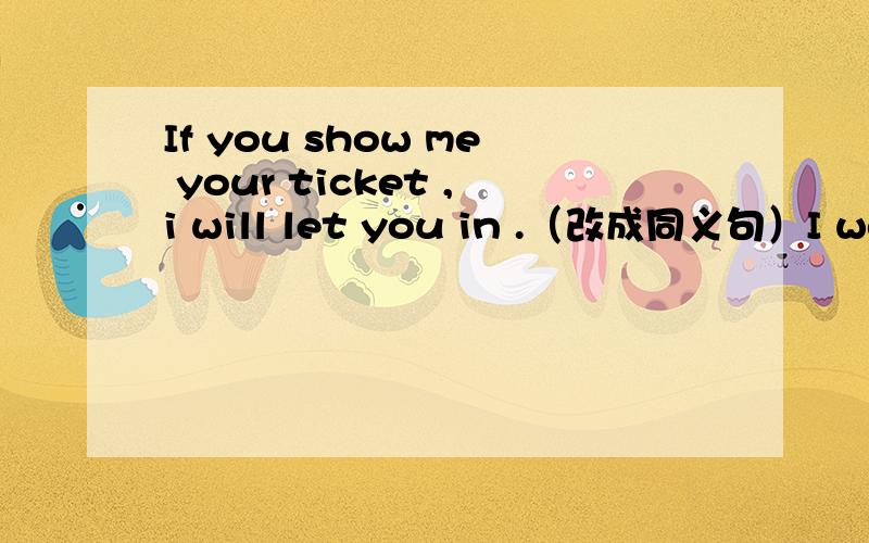 If you show me your ticket ,i will let you in .（改成同义句）I won not let you in （）you show your ticket （）（）