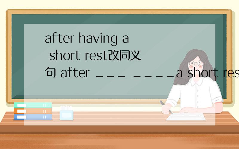 after having a short rest改同义句 after ___ ____a short rest