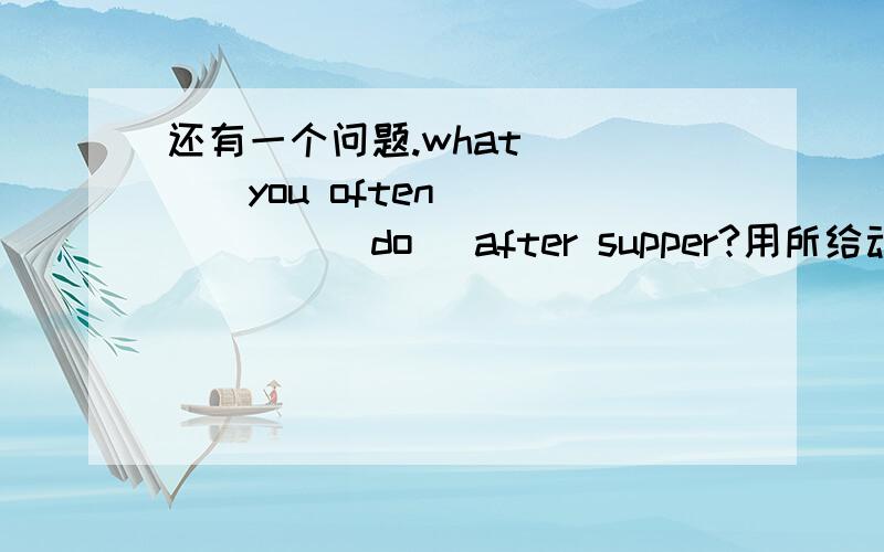 还有一个问题.what_____you often_______(do) after supper?用所给动词的适当形式填空
